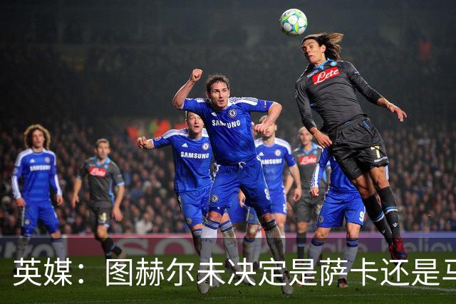 英媒：图赫尔未决定是萨卡还是马杜埃凯首发，中卫斯通斯搭孔萨